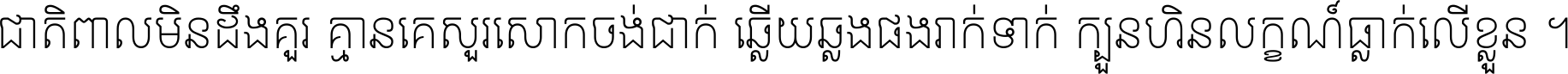 ជាតិ​ពាល​មិន​ដឹង​គួរ គ្មាន​គេ​សួរ​សោក​ចង់​ជាក់ ឆ្លើយ​ឆ្លង​ផង​រាក់​ទាក់​ ក្បួន​ហិន​លក្ខណ៍​ធ្លាក់​លើ​ខ្លួន ។