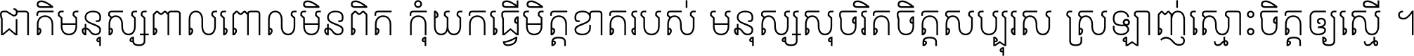 ជាតិ​មនុស្ស​ពាល​ពោល​មិន​ពិត កុំ​យក​ធ្វើ​មិត្ត​ខាត​របស់ មនុស្ស​សុចរិត​ចិត្ត​សប្បុរស ស្រឡាញ់​ស្មោះ​ចិត្ត​ឲ្យ​ស្មើ ។