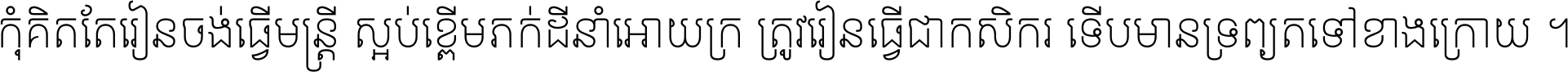 កុំ​គិត​តែ​រៀន​ចង់ធ្វើ​មន្ត្រី ស្អប់​ខ្ពើម​ភក់ដី​នាំអោយ​ក្រ ត្រូវ​រៀន​ធ្វើ​ជា​កសិករ ទើប​មានទ្រព្យ​ត​ទៅ​ខាង​ក្រោយ ។