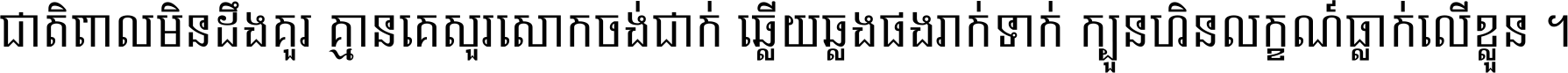 ជាតិ​ពាល​មិន​ដឹង​គួរ គ្មាន​គេ​សួរ​សោក​ចង់​ជាក់ ឆ្លើយ​ឆ្លង​ផង​រាក់​ទាក់​ ក្បួន​ហិន​លក្ខណ៍​ធ្លាក់​លើ​ខ្លួន ។