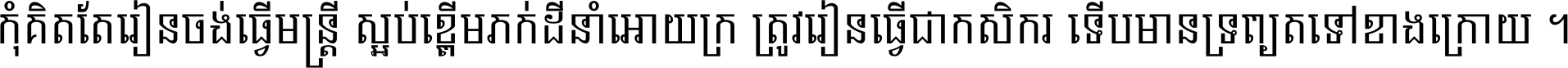 កុំ​គិត​តែ​រៀន​ចង់ធ្វើ​មន្ត្រី ស្អប់​ខ្ពើម​ភក់ដី​នាំអោយ​ក្រ ត្រូវ​រៀន​ធ្វើ​ជា​កសិករ ទើប​មានទ្រព្យ​ត​ទៅ​ខាង​ក្រោយ ។