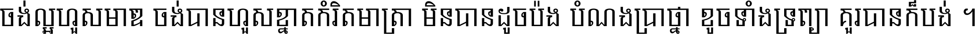 ចង់​ល្អ​ហួស​មាឌ ចង់​បាន​ហួស​ខ្នាត​កំរិត​មាត្រា មិន​បាន​ដូច​ប៉ង បំណង​ប្រាថ្នា ខូច​ទាំងទ្រព្យា គួរ​បាន​ក៏បង់ ។