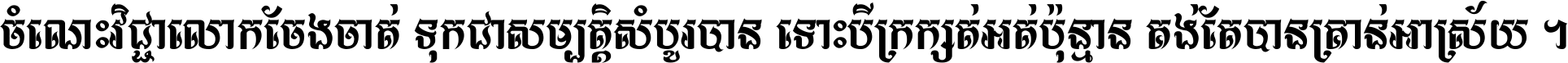 ចំណេះ​វិជ្ជា​លោក​ចែង​ចាត់ ទុក​ជា​សម្បត្តិ​សំបូរ​បាន ទោះ​បី​ក្រក្សត់​អត់​ប៉ុន្មាន គង់​តែ​បាន​គ្រាន់​អាស្រ័យ ។