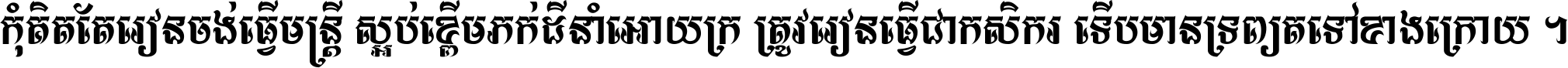 កុំ​គិត​តែ​រៀន​ចង់ធ្វើ​មន្ត្រី ស្អប់​ខ្ពើម​ភក់ដី​នាំអោយ​ក្រ ត្រូវ​រៀន​ធ្វើ​ជា​កសិករ ទើប​មានទ្រព្យ​ត​ទៅ​ខាង​ក្រោយ ។