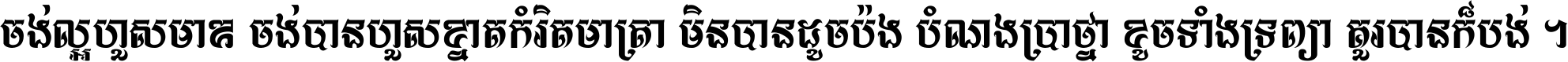 ចង់​ល្អ​ហួស​មាឌ ចង់​បាន​ហួស​ខ្នាត​កំរិត​មាត្រា មិន​បាន​ដូច​ប៉ង បំណង​ប្រាថ្នា ខូច​ទាំងទ្រព្យា គួរ​បាន​ក៏បង់ ។