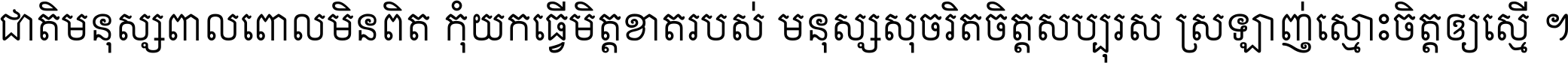 ជាតិ​មនុស្ស​ពាល​ពោល​មិន​ពិត កុំ​យក​ធ្វើ​មិត្ត​ខាត​របស់ មនុស្ស​សុចរិត​ចិត្ត​សប្បុរស ស្រឡាញ់​ស្មោះ​ចិត្ត​ឲ្យ​ស្មើ ។