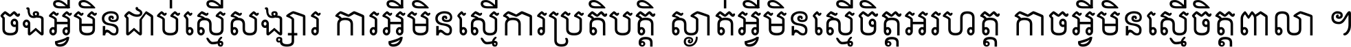 ចង​អ្វី​មិន​ជាប់​ស្មើ​សង្សារ ការ​អ្វី​មិន​ស្មើ​ការ​ប្រតិបត្តិ ស្ងាត់​អ្វី​មិន​ស្មើ​​ចិត្ត​អរហត្ត​ កាច​អ្វី​មិន​ស្មើ​ចិត្ត​ពាលា ។