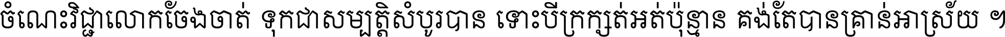 ចំណេះ​វិជ្ជា​លោក​ចែង​ចាត់ ទុក​ជា​សម្បត្តិ​សំបូរ​បាន ទោះ​បី​ក្រក្សត់​អត់​ប៉ុន្មាន គង់​តែ​បាន​គ្រាន់​អាស្រ័យ ។