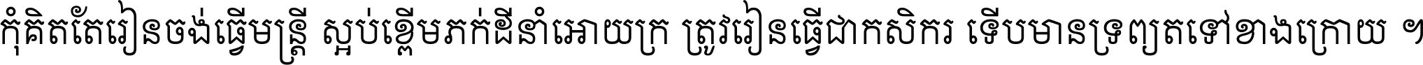 កុំ​គិត​តែ​រៀន​ចង់ធ្វើ​មន្ត្រី ស្អប់​ខ្ពើម​ភក់ដី​នាំអោយ​ក្រ ត្រូវ​រៀន​ធ្វើ​ជា​កសិករ ទើប​មានទ្រព្យ​ត​ទៅ​ខាង​ក្រោយ ។