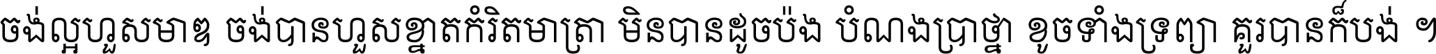 ចង់​ល្អ​ហួស​មាឌ ចង់​បាន​ហួស​ខ្នាត​កំរិត​មាត្រា មិន​បាន​ដូច​ប៉ង បំណង​ប្រាថ្នា ខូច​ទាំងទ្រព្យា គួរ​បាន​ក៏បង់ ។