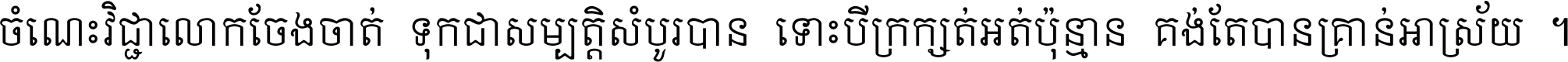 ចំណេះ​វិជ្ជា​លោក​ចែង​ចាត់ ទុក​ជា​សម្បត្តិ​សំបូរ​បាន ទោះ​បី​ក្រក្សត់​អត់​ប៉ុន្មាន គង់​តែ​បាន​គ្រាន់​អាស្រ័យ ។