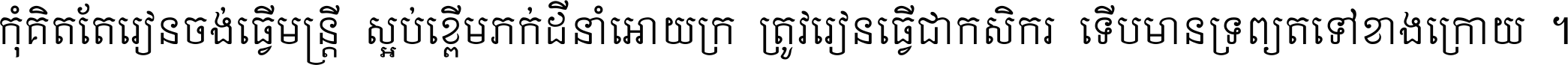កុំ​គិត​តែ​រៀន​ចង់ធ្វើ​មន្ត្រី ស្អប់​ខ្ពើម​ភក់ដី​នាំអោយ​ក្រ ត្រូវ​រៀន​ធ្វើ​ជា​កសិករ ទើប​មានទ្រព្យ​ត​ទៅ​ខាង​ក្រោយ ។
