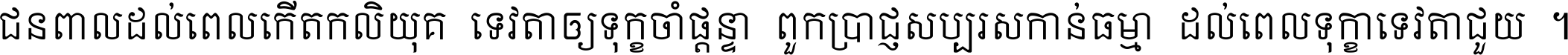 ជនពាល​ដល់​ពេល​កើត​កលិយុគ ទេវតា​ឲ្យ​ទុក្ខ​ចាំ​ផ្ដន្ទា ពួក​ប្រាជ្ញ​សប្បរស​កាន់​ធម្មា ដល់​ពេល​ទុក្ខា​ទេវតា​ជួយ ។