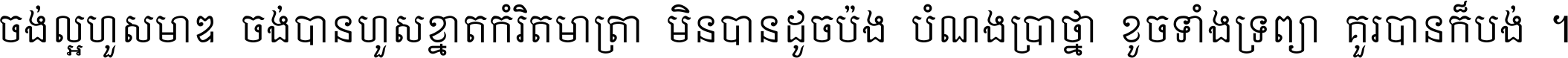 ចង់​ល្អ​ហួស​មាឌ ចង់​បាន​ហួស​ខ្នាត​កំរិត​មាត្រា មិន​បាន​ដូច​ប៉ង បំណង​ប្រាថ្នា ខូច​ទាំងទ្រព្យា គួរ​បាន​ក៏បង់ ។