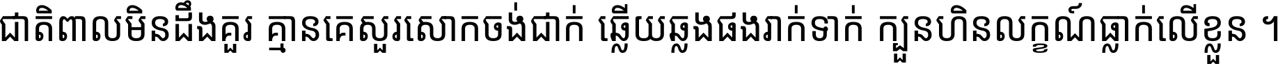 ជាតិ​ពាល​មិន​ដឹង​គួរ គ្មាន​គេ​សួរ​សោក​ចង់​ជាក់ ឆ្លើយ​ឆ្លង​ផង​រាក់​ទាក់​ ក្បួន​ហិន​លក្ខណ៍​ធ្លាក់​លើ​ខ្លួន ។