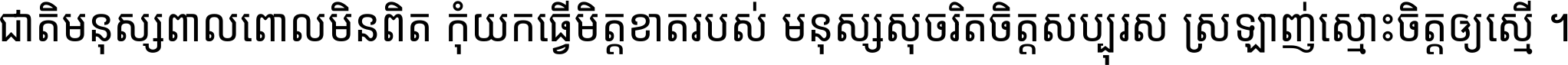 ជាតិ​មនុស្ស​ពាល​ពោល​មិន​ពិត កុំ​យក​ធ្វើ​មិត្ត​ខាត​របស់ មនុស្ស​សុចរិត​ចិត្ត​សប្បុរស ស្រឡាញ់​ស្មោះ​ចិត្ត​ឲ្យ​ស្មើ ។