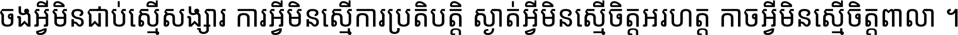 ចង​អ្វី​មិន​ជាប់​ស្មើ​សង្សារ ការ​អ្វី​មិន​ស្មើ​ការ​ប្រតិបត្តិ ស្ងាត់​អ្វី​មិន​ស្មើ​​ចិត្ត​អរហត្ត​ កាច​អ្វី​មិន​ស្មើ​ចិត្ត​ពាលា ។