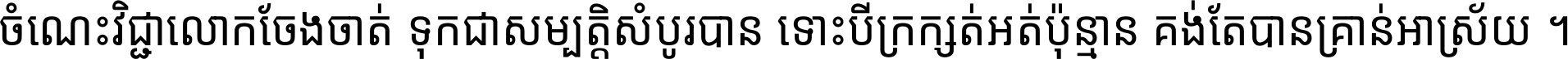 ចំណេះ​វិជ្ជា​លោក​ចែង​ចាត់ ទុក​ជា​សម្បត្តិ​សំបូរ​បាន ទោះ​បី​ក្រក្សត់​អត់​ប៉ុន្មាន គង់​តែ​បាន​គ្រាន់​អាស្រ័យ ។