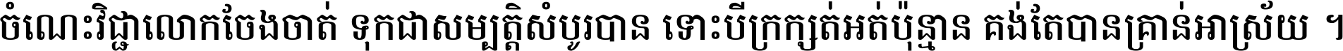 ចំណេះ​វិជ្ជា​លោក​ចែង​ចាត់ ទុក​ជា​សម្បត្តិ​សំបូរ​បាន ទោះ​បី​ក្រក្សត់​អត់​ប៉ុន្មាន គង់​តែ​បាន​គ្រាន់​អាស្រ័យ ។