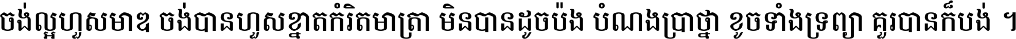 ចង់​ល្អ​ហួស​មាឌ ចង់​បាន​ហួស​ខ្នាត​កំរិត​មាត្រា មិន​បាន​ដូច​ប៉ង បំណង​ប្រាថ្នា ខូច​ទាំងទ្រព្យា គួរ​បាន​ក៏បង់ ។