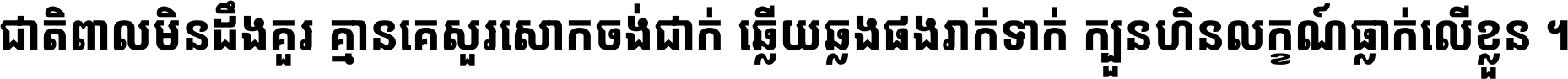 ជាតិ​ពាល​មិន​ដឹង​គួរ គ្មាន​គេ​សួរ​សោក​ចង់​ជាក់ ឆ្លើយ​ឆ្លង​ផង​រាក់​ទាក់​ ក្បួន​ហិន​លក្ខណ៍​ធ្លាក់​លើ​ខ្លួន ។