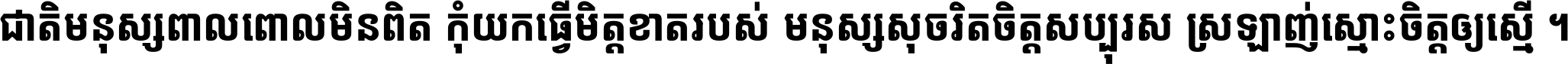 ជាតិ​មនុស្ស​ពាល​ពោល​មិន​ពិត កុំ​យក​ធ្វើ​មិត្ត​ខាត​របស់ មនុស្ស​សុចរិត​ចិត្ត​សប្បុរស ស្រឡាញ់​ស្មោះ​ចិត្ត​ឲ្យ​ស្មើ ។