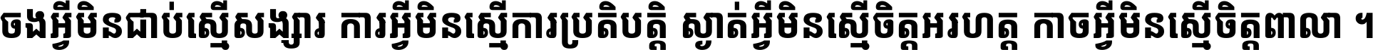 ចង​អ្វី​មិន​ជាប់​ស្មើ​សង្សារ ការ​អ្វី​មិន​ស្មើ​ការ​ប្រតិបត្តិ ស្ងាត់​អ្វី​មិន​ស្មើ​​ចិត្ត​អរហត្ត​ កាច​អ្វី​មិន​ស្មើ​ចិត្ត​ពាលា ។