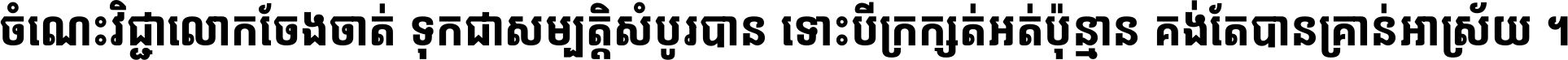 ចំណេះ​វិជ្ជា​លោក​ចែង​ចាត់ ទុក​ជា​សម្បត្តិ​សំបូរ​បាន ទោះ​បី​ក្រក្សត់​អត់​ប៉ុន្មាន គង់​តែ​បាន​គ្រាន់​អាស្រ័យ ។