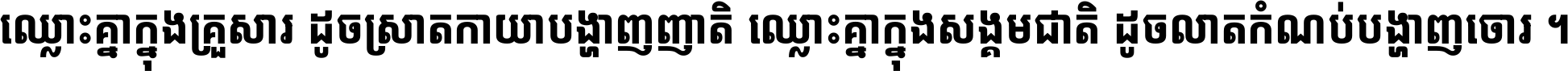 ឈ្លោះ​គ្នា​ក្នុង​គ្រួសារ ដូច​ស្រាត​កាយា​បង្ហាញ​ញាតិ ឈ្លោះគ្នាក្នុង​សង្គមជាតិ ដូច​លាត​កំណប់​បង្ហាញ​ចោរ ។