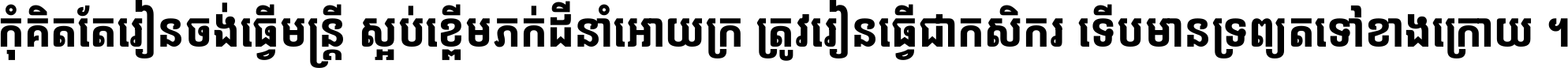កុំ​គិត​តែ​រៀន​ចង់ធ្វើ​មន្ត្រី ស្អប់​ខ្ពើម​ភក់ដី​នាំអោយ​ក្រ ត្រូវ​រៀន​ធ្វើ​ជា​កសិករ ទើប​មានទ្រព្យ​ត​ទៅ​ខាង​ក្រោយ ។