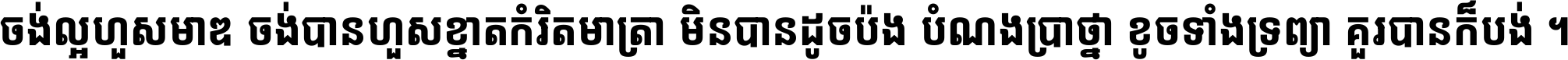 ចង់​ល្អ​ហួស​មាឌ ចង់​បាន​ហួស​ខ្នាត​កំរិត​មាត្រា មិន​បាន​ដូច​ប៉ង បំណង​ប្រាថ្នា ខូច​ទាំងទ្រព្យា គួរ​បាន​ក៏បង់ ។