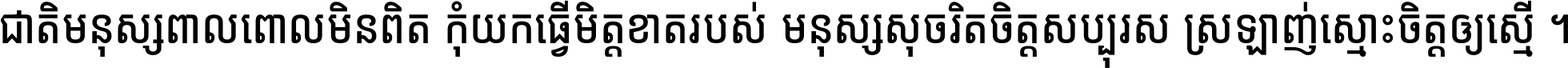 ជាតិ​មនុស្ស​ពាល​ពោល​មិន​ពិត កុំ​យក​ធ្វើ​មិត្ត​ខាត​របស់ មនុស្ស​សុចរិត​ចិត្ត​សប្បុរស ស្រឡាញ់​ស្មោះ​ចិត្ត​ឲ្យ​ស្មើ ។