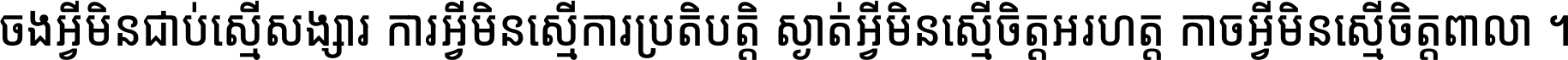 ចង​អ្វី​មិន​ជាប់​ស្មើ​សង្សារ ការ​អ្វី​មិន​ស្មើ​ការ​ប្រតិបត្តិ ស្ងាត់​អ្វី​មិន​ស្មើ​​ចិត្ត​អរហត្ត​ កាច​អ្វី​មិន​ស្មើ​ចិត្ត​ពាលា ។