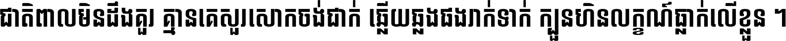ជាតិ​ពាល​មិន​ដឹង​គួរ គ្មាន​គេ​សួរ​សោក​ចង់​ជាក់ ឆ្លើយ​ឆ្លង​ផង​រាក់​ទាក់​ ក្បួន​ហិន​លក្ខណ៍​ធ្លាក់​លើ​ខ្លួន ។
