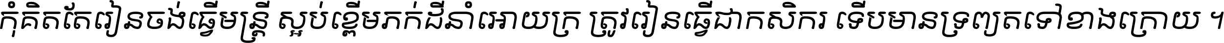 កុំ​គិត​តែ​រៀន​ចង់ធ្វើ​មន្ត្រី ស្អប់​ខ្ពើម​ភក់ដី​នាំអោយ​ក្រ ត្រូវ​រៀន​ធ្វើ​ជា​កសិករ ទើប​មានទ្រព្យ​ត​ទៅ​ខាង​ក្រោយ ។