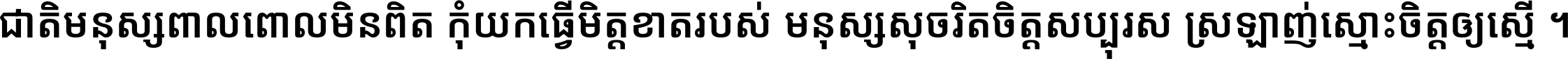 ជាតិ​មនុស្ស​ពាល​ពោល​មិន​ពិត កុំ​យក​ធ្វើ​មិត្ត​ខាត​របស់ មនុស្ស​សុចរិត​ចិត្ត​សប្បុរស ស្រឡាញ់​ស្មោះ​ចិត្ត​ឲ្យ​ស្មើ ។