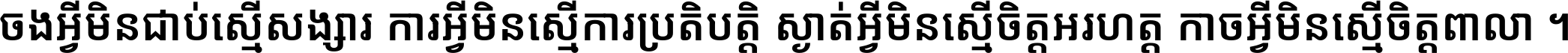 ចង​អ្វី​មិន​ជាប់​ស្មើ​សង្សារ ការ​អ្វី​មិន​ស្មើ​ការ​ប្រតិបត្តិ ស្ងាត់​អ្វី​មិន​ស្មើ​​ចិត្ត​អរហត្ត​ កាច​អ្វី​មិន​ស្មើ​ចិត្ត​ពាលា ។