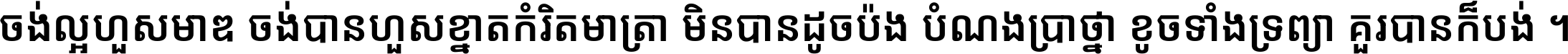 ចង់​ល្អ​ហួស​មាឌ ចង់​បាន​ហួស​ខ្នាត​កំរិត​មាត្រា មិន​បាន​ដូច​ប៉ង បំណង​ប្រាថ្នា ខូច​ទាំងទ្រព្យា គួរ​បាន​ក៏បង់ ។
