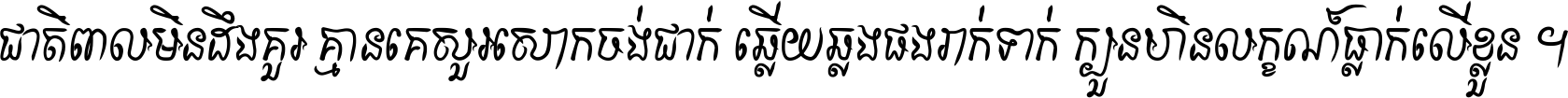 ជាតិ​ពាល​មិន​ដឹង​គួរ គ្មាន​គេ​សួរ​សោក​ចង់​ជាក់ ឆ្លើយ​ឆ្លង​ផង​រាក់​ទាក់​ ក្បួន​ហិន​លក្ខណ៍​ធ្លាក់​លើ​ខ្លួន ។