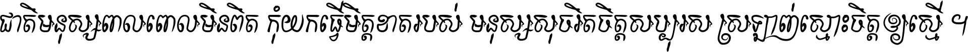 ជាតិ​មនុស្ស​ពាល​ពោល​មិន​ពិត កុំ​យក​ធ្វើ​មិត្ត​ខាត​របស់ មនុស្ស​សុចរិត​ចិត្ត​សប្បុរស ស្រឡាញ់​ស្មោះ​ចិត្ត​ឲ្យ​ស្មើ ។