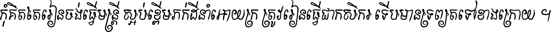 កុំ​គិត​តែ​រៀន​ចង់ធ្វើ​មន្ត្រី ស្អប់​ខ្ពើម​ភក់ដី​នាំអោយ​ក្រ ត្រូវ​រៀន​ធ្វើ​ជា​កសិករ ទើប​មានទ្រព្យ​ត​ទៅ​ខាង​ក្រោយ ។