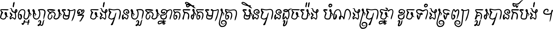 ចង់​ល្អ​ហួស​មាឌ ចង់​បាន​ហួស​ខ្នាត​កំរិត​មាត្រា មិន​បាន​ដូច​ប៉ង បំណង​ប្រាថ្នា ខូច​ទាំងទ្រព្យា គួរ​បាន​ក៏បង់ ។