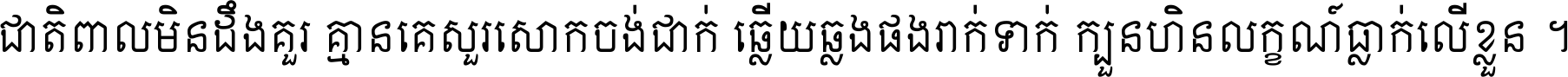 ជាតិ​ពាល​មិន​ដឹង​គួរ គ្មាន​គេ​សួរ​សោក​ចង់​ជាក់ ឆ្លើយ​ឆ្លង​ផង​រាក់​ទាក់​ ក្បួន​ហិន​លក្ខណ៍​ធ្លាក់​លើ​ខ្លួន ។