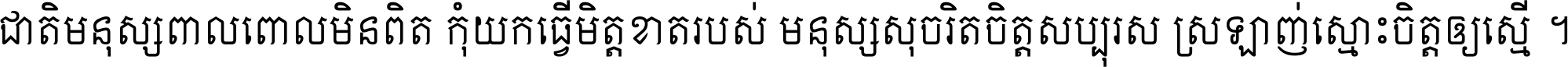 ជាតិ​មនុស្ស​ពាល​ពោល​មិន​ពិត កុំ​យក​ធ្វើ​មិត្ត​ខាត​របស់ មនុស្ស​សុចរិត​ចិត្ត​សប្បុរស ស្រឡាញ់​ស្មោះ​ចិត្ត​ឲ្យ​ស្មើ ។