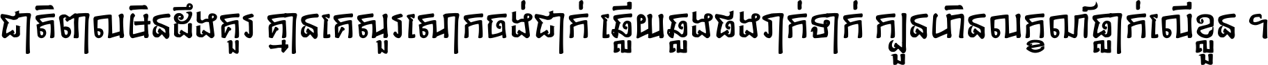 ជាតិ​ពាល​មិន​ដឹង​គួរ គ្មាន​គេ​សួរ​សោក​ចង់​ជាក់ ឆ្លើយ​ឆ្លង​ផង​រាក់​ទាក់​ ក្បួន​ហិន​លក្ខណ៍​ធ្លាក់​លើ​ខ្លួន ។