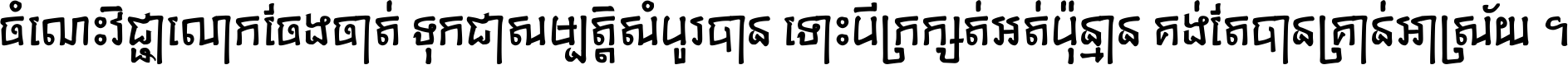 ចំណេះ​វិជ្ជា​លោក​ចែង​ចាត់ ទុក​ជា​សម្បត្តិ​សំបូរ​បាន ទោះ​បី​ក្រក្សត់​អត់​ប៉ុន្មាន គង់​តែ​បាន​គ្រាន់​អាស្រ័យ ។