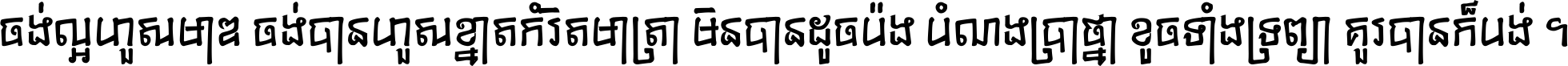 ចង់​ល្អ​ហួស​មាឌ ចង់​បាន​ហួស​ខ្នាត​កំរិត​មាត្រា មិន​បាន​ដូច​ប៉ង បំណង​ប្រាថ្នា ខូច​ទាំងទ្រព្យា គួរ​បាន​ក៏បង់ ។