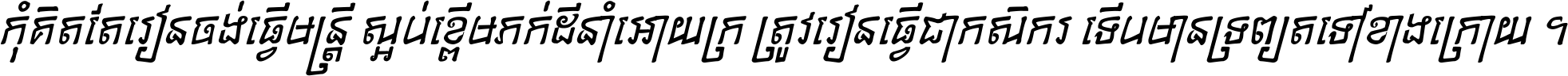 កុំ​គិត​តែ​រៀន​ចង់ធ្វើ​មន្ត្រី ស្អប់​ខ្ពើម​ភក់ដី​នាំអោយ​ក្រ ត្រូវ​រៀន​ធ្វើ​ជា​កសិករ ទើប​មានទ្រព្យ​ត​ទៅ​ខាង​ក្រោយ ។
