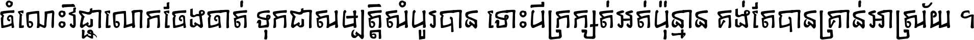 ចំណេះ​វិជ្ជា​លោក​ចែង​ចាត់ ទុក​ជា​សម្បត្តិ​សំបូរ​បាន ទោះ​បី​ក្រក្សត់​អត់​ប៉ុន្មាន គង់​តែ​បាន​គ្រាន់​អាស្រ័យ ។