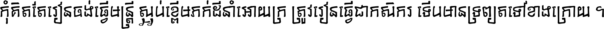 កុំ​គិត​តែ​រៀន​ចង់ធ្វើ​មន្ត្រី ស្អប់​ខ្ពើម​ភក់ដី​នាំអោយ​ក្រ ត្រូវ​រៀន​ធ្វើ​ជា​កសិករ ទើប​មានទ្រព្យ​ត​ទៅ​ខាង​ក្រោយ ។